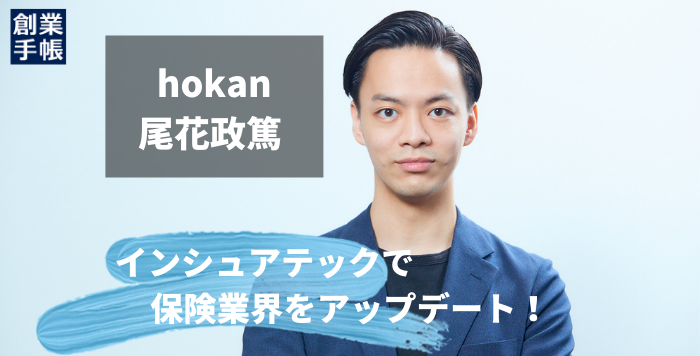 Hokan 尾花 政篤 インシュアテックで保険業界をアップデート 3回の資金調達で確実にステップアップ 起業 創業 資金調達の創業手帳