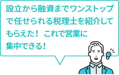 設立から融資までワンストップで任せられる税理士を紹介してもらえた！  これで営業に集中できる！