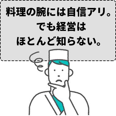 料理の腕には自信アリ。でも経営はほとんど知らない。