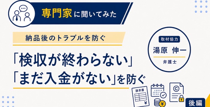 専門家に聞いてみた。納品後のトラブルを防ぐ。「検収が終わらない」「まだ入金がない」を防ぐ。取材協力：弁護士 湯原伸一。後編。